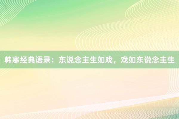 韩寒经典语录：东说念主生如戏，戏如东说念主生