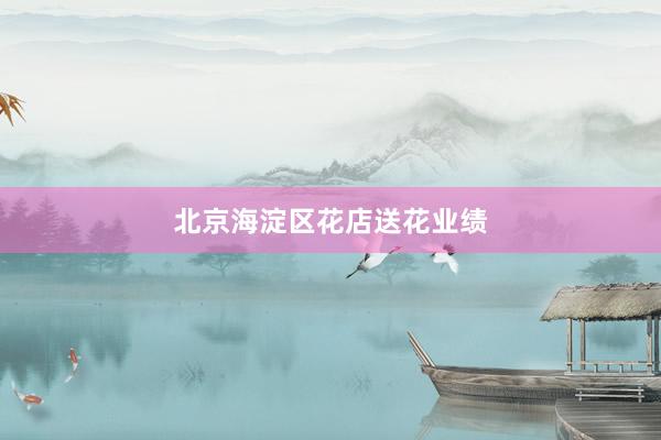 北京海淀区花店送花业绩