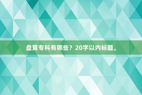 盘算专科有哪些？20字以内标题。