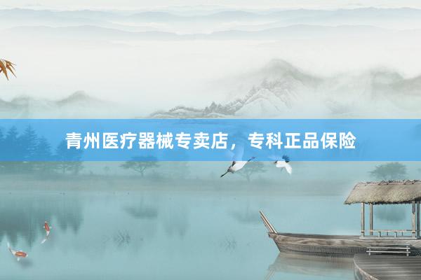 青州医疗器械专卖店，专科正品保险