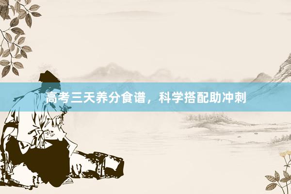 高考三天养分食谱，科学搭配助冲刺