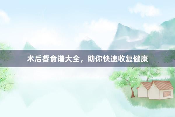 术后餐食谱大全,助你快速收复健康