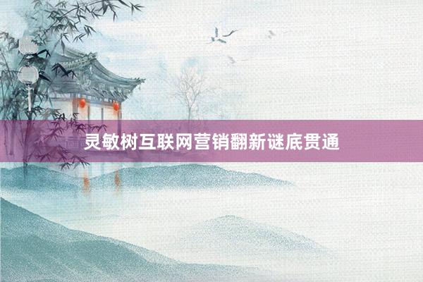 灵敏树互联网营销翻新谜底贯通